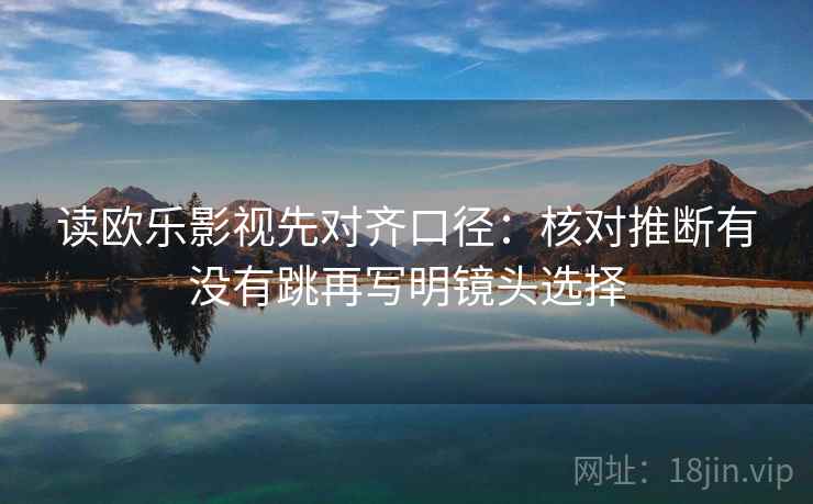 读欧乐影视先对齐口径:核对推断有没有跳再写明镜头选择 读欧乐影视先对齐口径:核对推断有没有跳再写明镜头选择