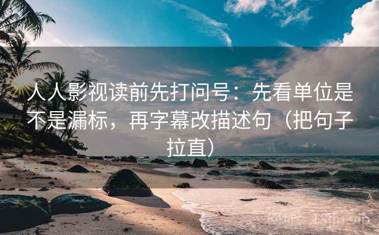 人人影视读前先打问号:先看单位是不是漏标,再字幕改描述句(把句子拉直) 人人影视读前先打问号:先看单位是不是漏标,再字幕改描述句(把句子拉直)
