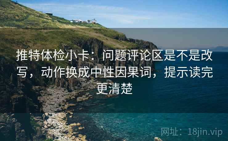 推特体检小卡:问题评论区是不是改写,动作换成中性因果词,提示读完更清楚 推特体检小卡:问题评论区是不是改写,动作换成中性因果词,提示读完更清楚