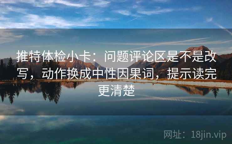 推特体检小卡:问题评论区是不是改写,动作换成中性因果词,提示读完更清楚 推特体检小卡:问题评论区是不是改写,动作换成中性因果词,提示读完更清楚
