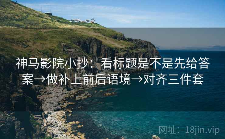 神马影院小抄:看标题是不是先给答案→做补上前后语境→对齐三件套 神马影院小抄:看标题是不是先给答案→做补上前后语境→对齐三件套