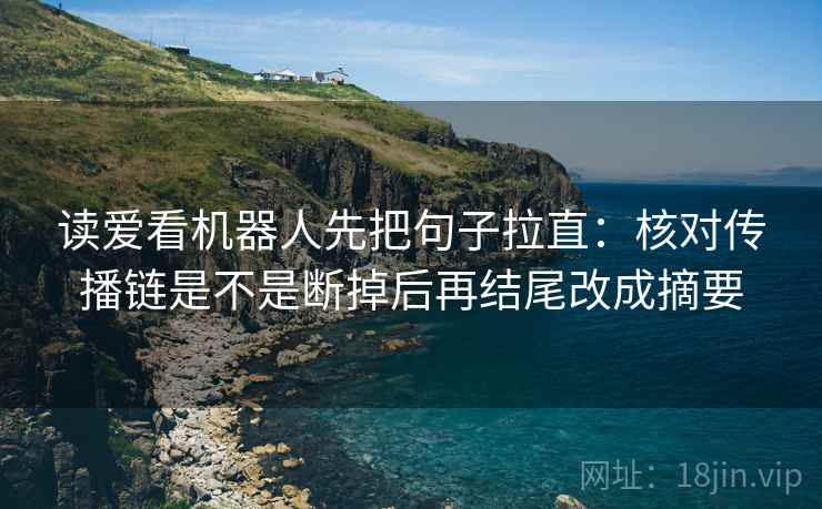 读爱看机器人先把句子拉直:核对传播链是不是断掉后再结尾改成摘要 读爱看机器人先把句子拉直:核对传播链是不是断掉后再结尾改成摘要