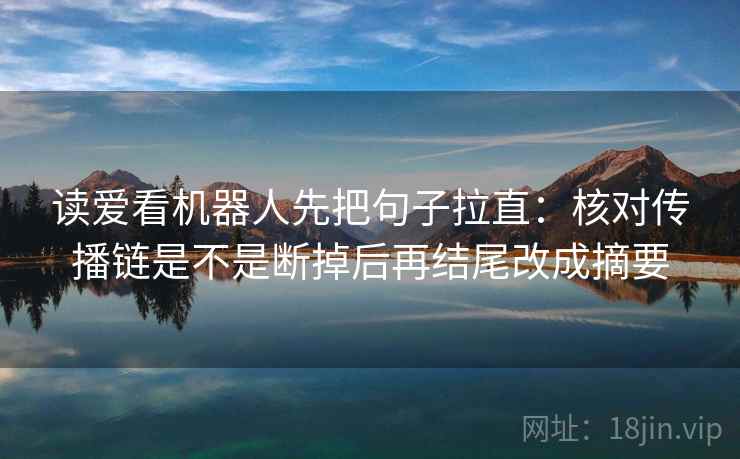 读爱看机器人先把句子拉直:核对传播链是不是断掉后再结尾改成摘要 读爱看机器人先把句子拉直:核对传播链是不是断掉后再结尾改成摘要