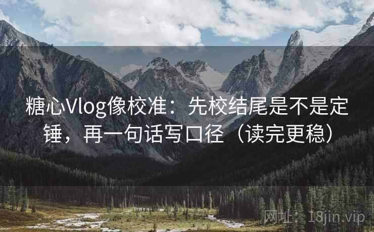 糖心Vlog像校准:先校结尾是不是定锤,再一句话写口径(读完更稳) 糖心Vlog像校准:先校结尾是不是定锤,再一句话写口径(读完更稳)