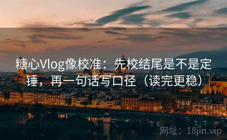 糖心Vlog像校准:先校结尾是不是定锤,再一句话写口径(读完更稳) 糖心Vlog像校准:先校结尾是不是定锤,再一句话写口径(读完更稳)