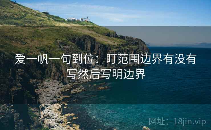 爱一帆一句到位:盯范围边界有没有写然后写明边界 爱一帆一句到位:盯范围边界有没有写然后写明边界