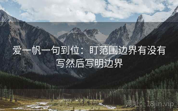 爱一帆一句到位:盯范围边界有没有写然后写明边界 爱一帆一句到位:盯范围边界有没有写然后写明边界