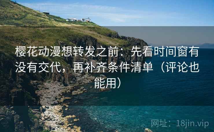 樱花动漫想转发之前:先看时间窗有没有交代,再补齐条件清单(评论也能用) 樱花动漫想转发之前:先看时间窗有没有交代,再补齐条件清单(评论也能用)