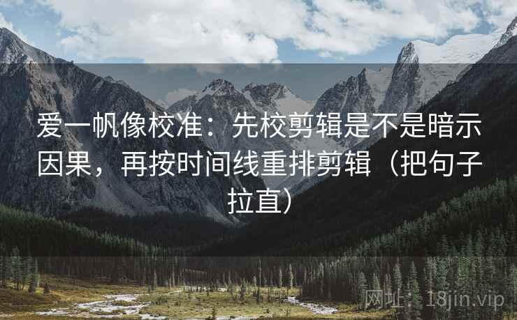 爱一帆像校准:先校剪辑是不是暗示因果,再按时间线重排剪辑(把句子拉直) 爱一帆像校准:先校剪辑是不是暗示因果,再按时间线重排剪辑(把句子拉直)