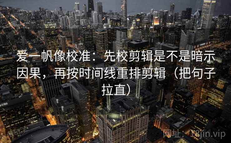 爱一帆像校准:先校剪辑是不是暗示因果,再按时间线重排剪辑(把句子拉直) 爱一帆像校准:先校剪辑是不是暗示因果,再按时间线重排剪辑(把句子拉直)