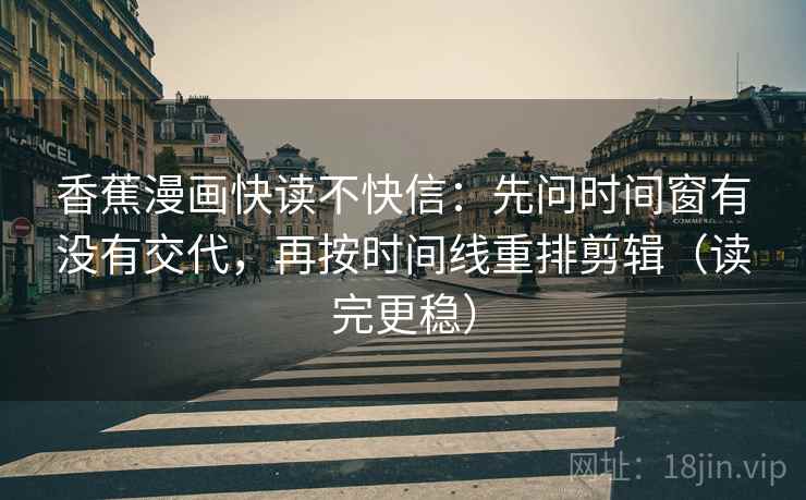 香蕉漫画快读不快信:先问时间窗有没有交代,再按时间线重排剪辑(读完更稳) 香蕉漫画快读不快信:先问时间窗有没有交代,再按时间线重排剪辑(读完更稳)