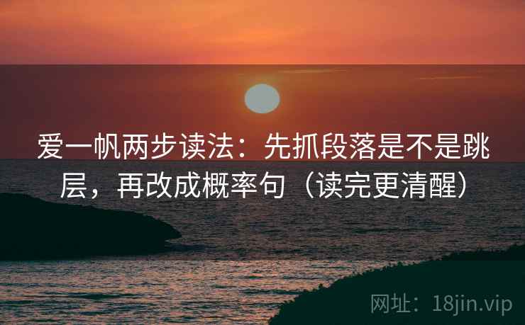 爱一帆两步读法:先抓段落是不是跳层,再改成概率句(读完更清醒) 爱一帆两步读法:先抓段落是不是跳层,再改成概率句(读完更清醒)