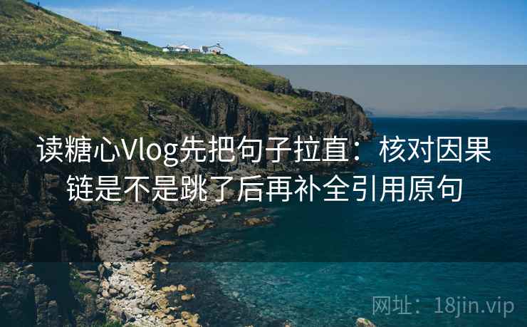 读糖心Vlog先把句子拉直:核对因果链是不是跳了后再补全引用原句 读糖心Vlog先把句子拉直:核对因果链是不是跳了后再补全引用原句