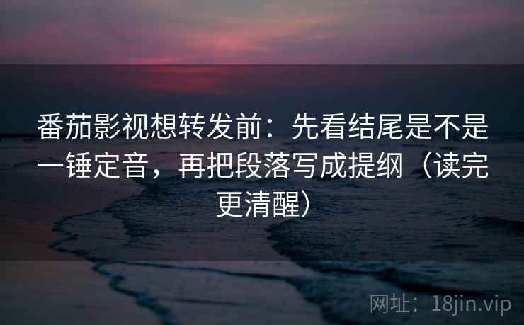 番茄影视想转发前:先看结尾是不是一锤定音,再把段落写成提纲(读完更清醒) 番茄影视想转发前:先看结尾是不是一锤定音,再把段落写成提纲(读完更清醒)