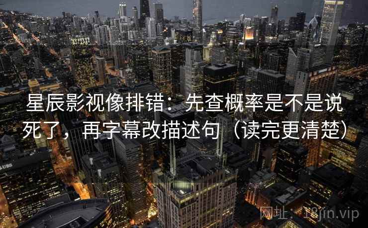 星辰影视像排错:先查概率是不是说死了,再字幕改描述句(读完更清楚) 星辰影视像排错:先查概率是不是说死了,再字幕改描述句(读完更清楚)
