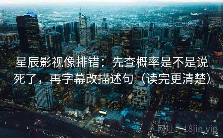 星辰影视像排错:先查概率是不是说死了,再字幕改描述句(读完更清楚) 星辰影视像排错:先查概率是不是说死了,再字幕改描述句(读完更清楚)