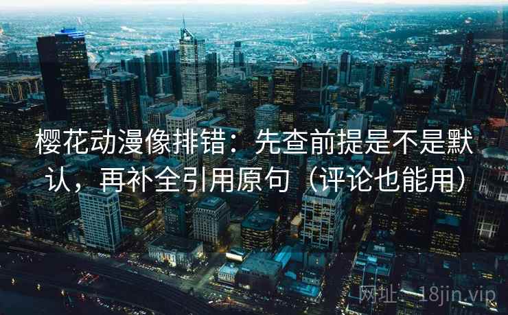 樱花动漫像排错:先查前提是不是默认,再补全引用原句(评论也能用) 樱花动漫像排错:先查前提是不是默认,再补全引用原句(评论也能用)