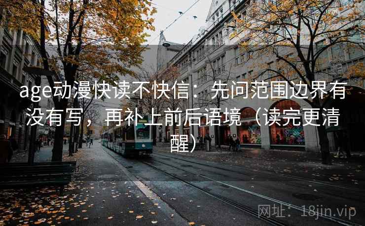 age动漫快读不快信:先问范围边界有没有写,再补上前后语境(读完更清醒) age动漫快读不快信:先问范围边界有没有写,再补上前后语境(读完更清醒)