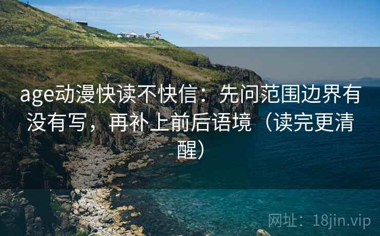 age动漫快读不快信:先问范围边界有没有写,再补上前后语境(读完更清醒) age动漫快读不快信:先问范围边界有没有写,再补上前后语境(读完更清醒)