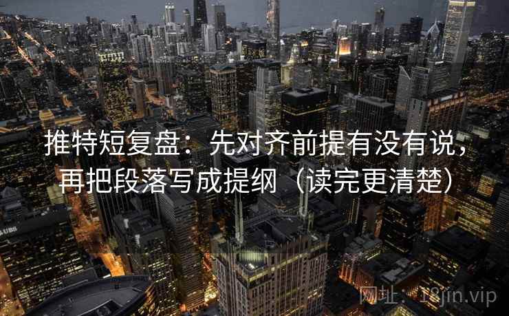 推特短复盘:先对齐前提有没有说,再把段落写成提纲(读完更清楚) 推特短复盘:先对齐前提有没有说,再把段落写成提纲(读完更清楚)