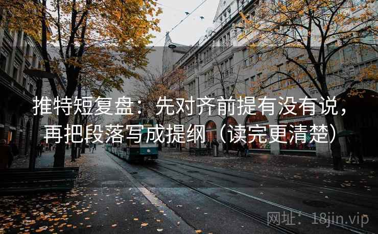 推特短复盘:先对齐前提有没有说,再把段落写成提纲(读完更清楚) 推特短复盘:先对齐前提有没有说,再把段落写成提纲(读完更清楚)
