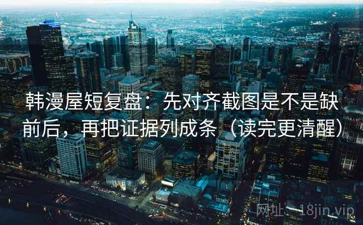 韩漫屋短复盘:先对齐截图是不是缺前后,再把证据列成条(读完更清醒) 韩漫屋短复盘:先对齐截图是不是缺前后,再把证据列成条(读完更清醒)