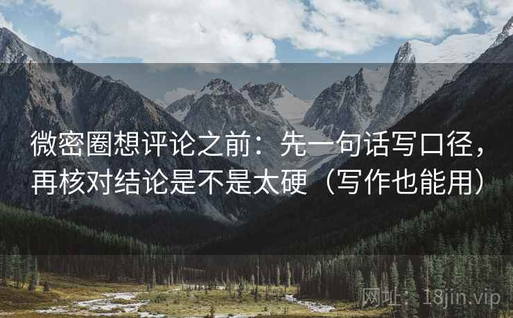微密圈想评论之前:先一句话写口径,再核对结论是不是太硬(写作也能用) 微密圈想评论之前:先一句话写口径,再核对结论是不是太硬(写作也能用)