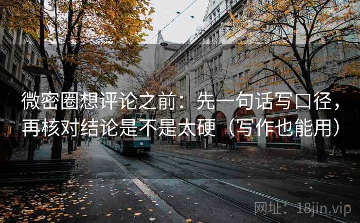 微密圈想评论之前:先一句话写口径,再核对结论是不是太硬(写作也能用) 微密圈想评论之前:先一句话写口径,再核对结论是不是太硬(写作也能用)